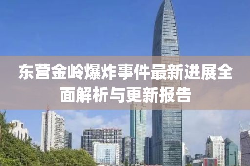 东营金岭爆炸事件最新进展全面解析与更新报告