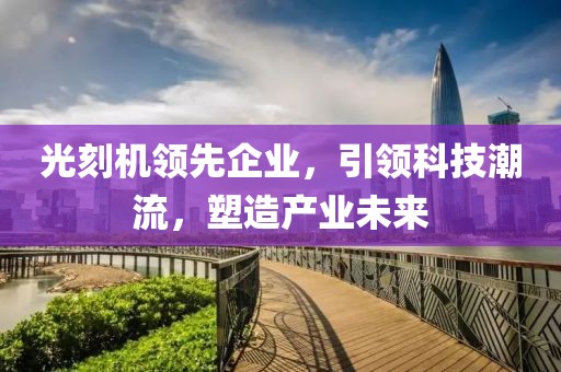 光刻机领先企业，引领科技潮流，塑造产业未来