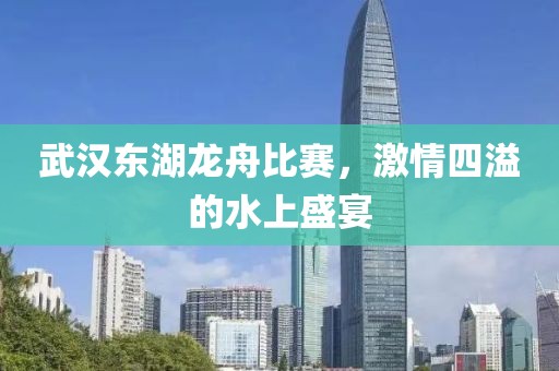 武汉东湖龙舟比赛，激情四溢的水上盛宴