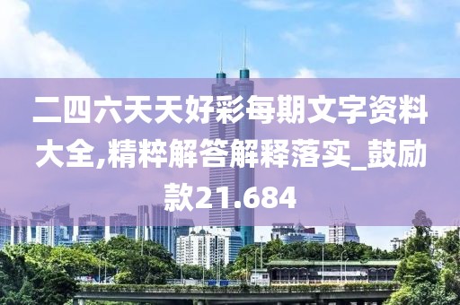 二四六天天好彩每期文字资料大全,精粹解答解释落实_鼓励款21.684