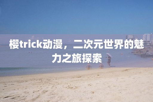 樱trick动漫，二次元世界的魅力之旅探索