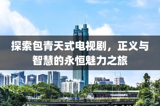 探索包青天式电视剧，正义与智慧的永恒魅力之旅