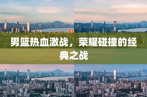 男篮热血激战，荣耀碰撞的经典之战