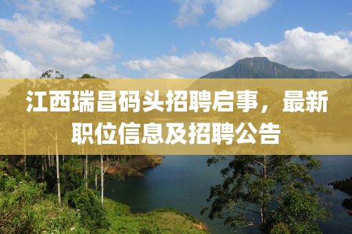 江西瑞昌码头招聘启事，最新职位信息及招聘公告