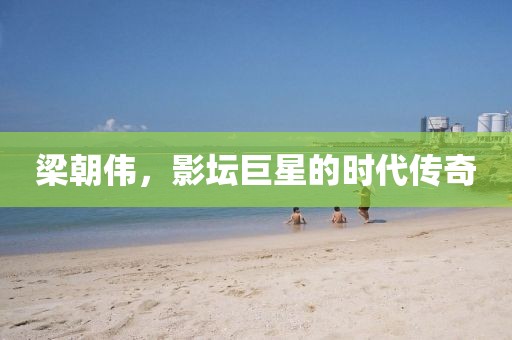 梁朝伟，影坛巨星的时代传奇