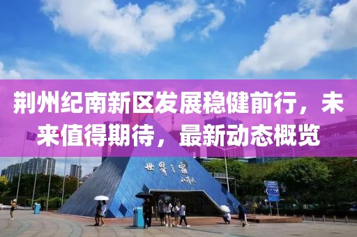 荆州纪南新区发展稳健前行，未来值得期待，最新动态概览