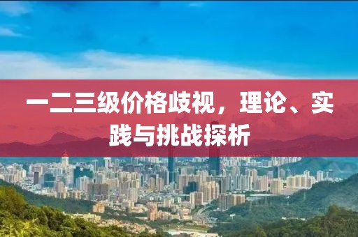 一二三级价格歧视，理论、实践与挑战探析