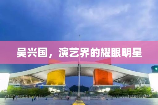 吴兴国，演艺界的耀眼明星