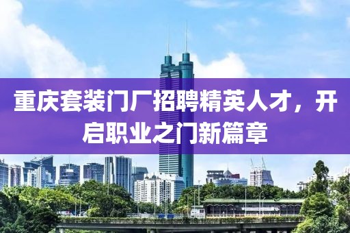 重庆套装门厂招聘精英人才，开启职业之门新篇章