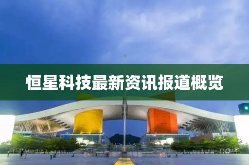 恒星科技最新资讯报道概览