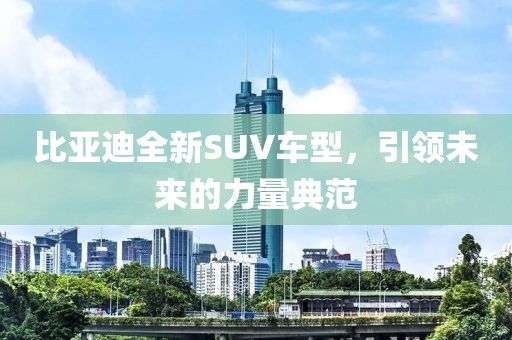 比亚迪全新SUV车型，引领未来的力量典范