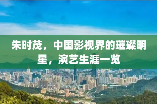朱时茂，中国影视界的璀璨明星，演艺生涯一览