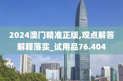 2024澳门精准正版,观点解答解释落实_试用品76.404