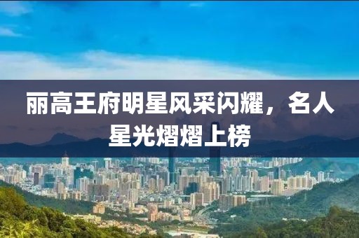 丽高王府明星风采闪耀，名人星光熠熠上榜