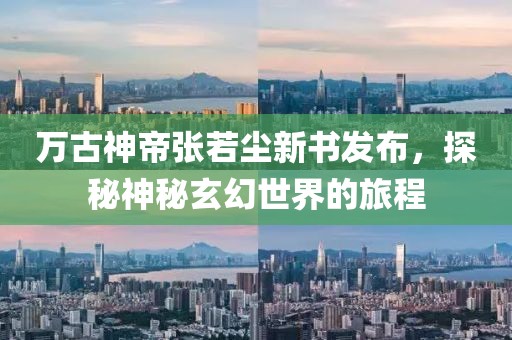 万古神帝张若尘新书发布，探秘神秘玄幻世界的旅程