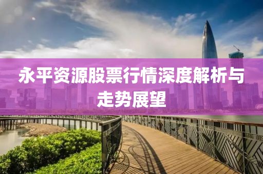永平资源股票行情深度解析与走势展望