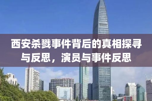 西安杀戮事件背后的真相探寻与反思，演员与事件反思