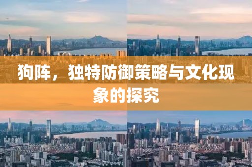 狗阵，独特防御策略与文化现象的探究