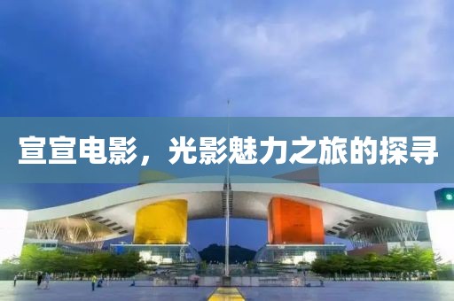 宣宣电影，光影魅力之旅的探寻