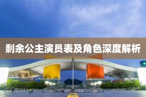 剩余公主演员表及角色深度解析