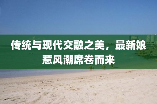 传统与现代交融之美，最新娘惹风潮席卷而来