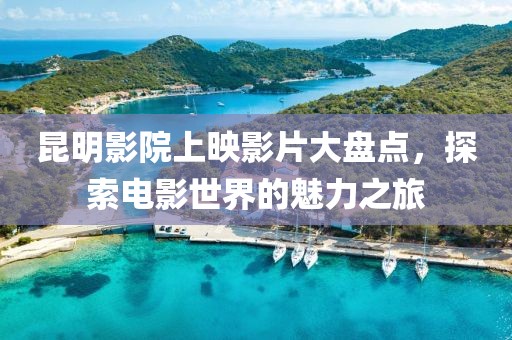 昆明影院上映影片大盘点，探索电影世界的魅力之旅