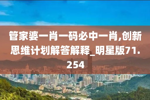 管家婆一肖一码必中一肖,创新思维计划解答解释_明星版71.254