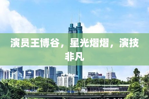 演员王博谷，星光熠熠，演技非凡