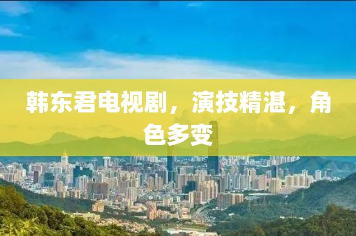 韩东君电视剧，演技精湛，角色多变
