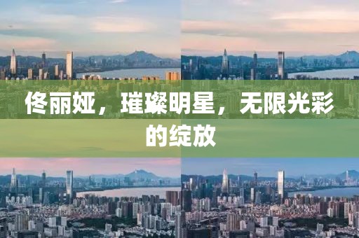 佟丽娅，璀璨明星，无限光彩的绽放