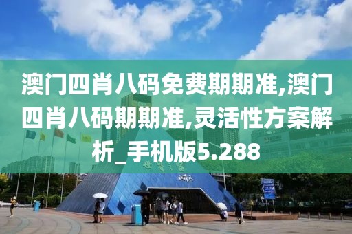 澳门四肖八码免费期期准,澳门四肖八码期期准,灵活性方案解析_手机版5.288