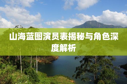 山海蓝图演员表揭秘与角色深度解析