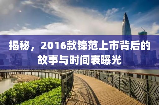 揭秘，2016款锋范上市背后的故事与时间表曝光