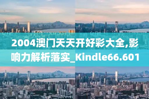 2004澳门天天开好彩大全,影响力解析落实_Kindle66.601
