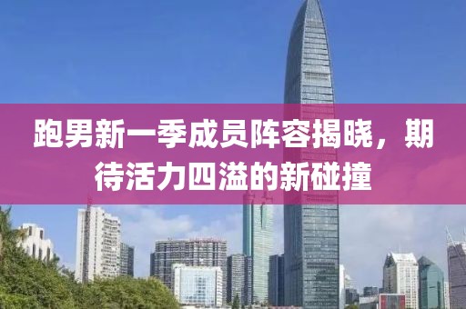 跑男新一季成员阵容揭晓，期待活力四溢的新碰撞