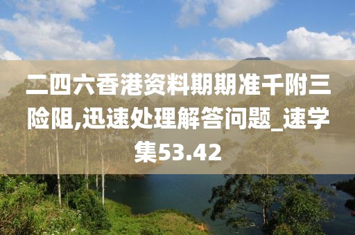 二四六香港资料期期准千附三险阻,迅速处理解答问题_速学集53.42