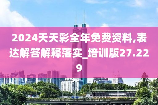 2024天天彩全年免费资料,表达解答解释落实_培训版27.229