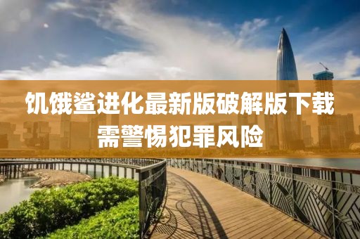 饥饿鲨进化最新版破解版下载需警惕犯罪风险