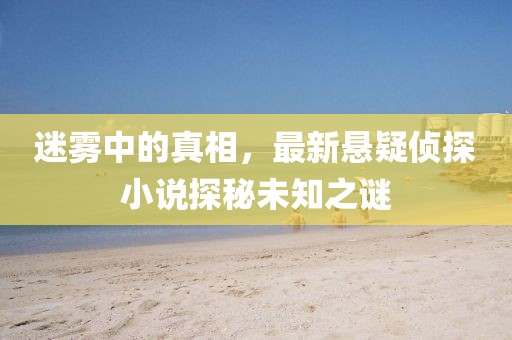迷雾中的真相，最新悬疑侦探小说探秘未知之谜