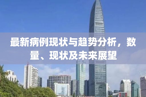 最新病例现状与趋势分析，数量、现状及未来展望