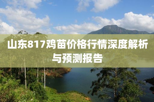 山东817鸡苗价格行情深度解析与预测报告