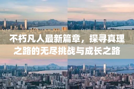 不朽凡人最新篇章，探寻真理之路的无尽挑战与成长之路