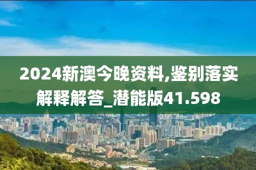 2024新澳今晚资料,鉴别落实解释解答_潜能版41.598