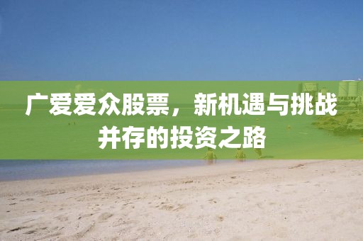 广爱爱众股票，新机遇与挑战并存的投资之路