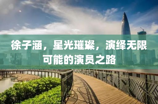 徐子涵，星光璀璨，演绎无限可能的演员之路