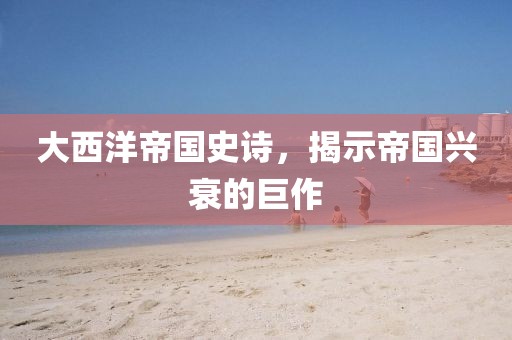 大西洋帝国史诗，揭示帝国兴衰的巨作