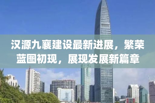 汉源九襄建设最新进展，繁荣蓝图初现，展现发展新篇章