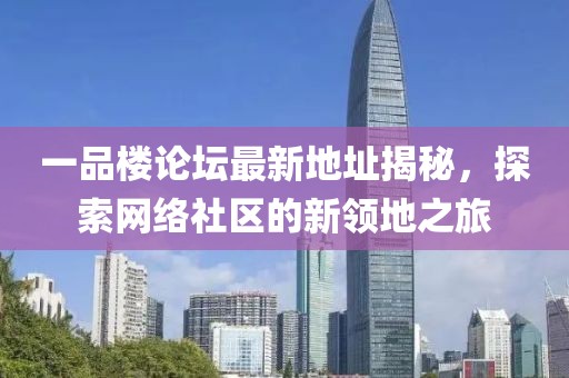 一品楼论坛最新地址揭秘，探索网络社区的新领地之旅