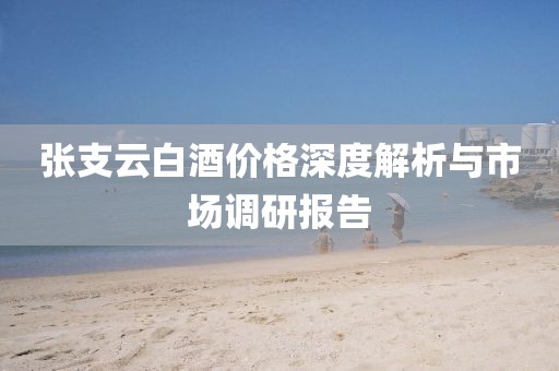张支云白酒价格深度解析与市场调研报告