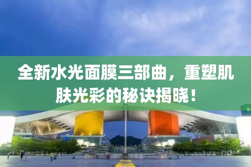 全新水光面膜三部曲，重塑肌肤光彩的秘诀揭晓！